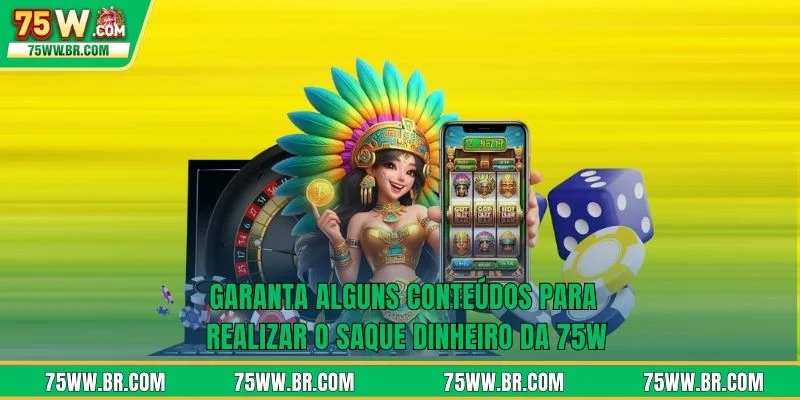 Garanta alguns conteúdos para realizar o saque dinheiro da 75W